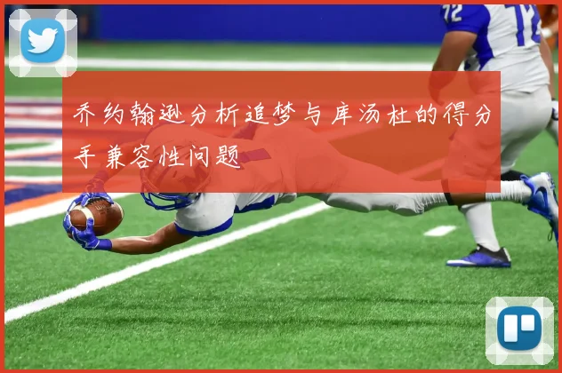 乔约翰逊分析追梦与库汤杜的得分手兼容性问题