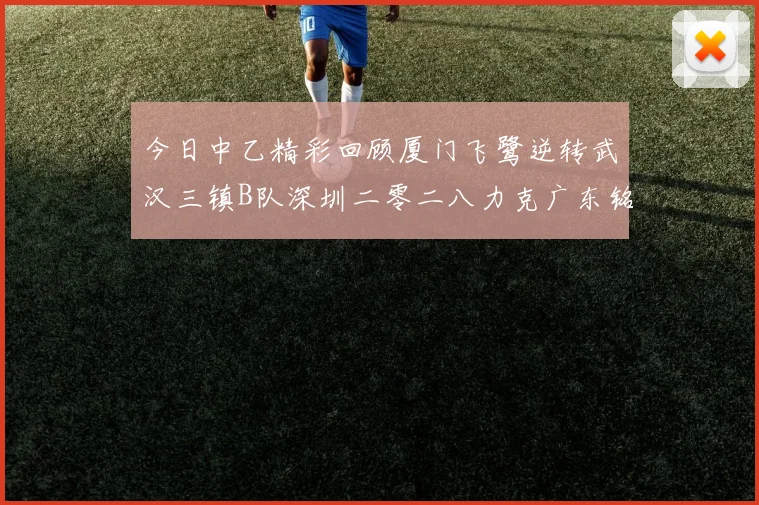 今日中乙精彩回顾厦门飞鹭逆转武汉三镇B队深圳二零二八力克广东铭途
