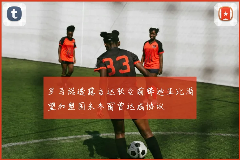 罗马诺透露吉达联合前锋迪亚比渴望加盟国米冬窗曾达成协议