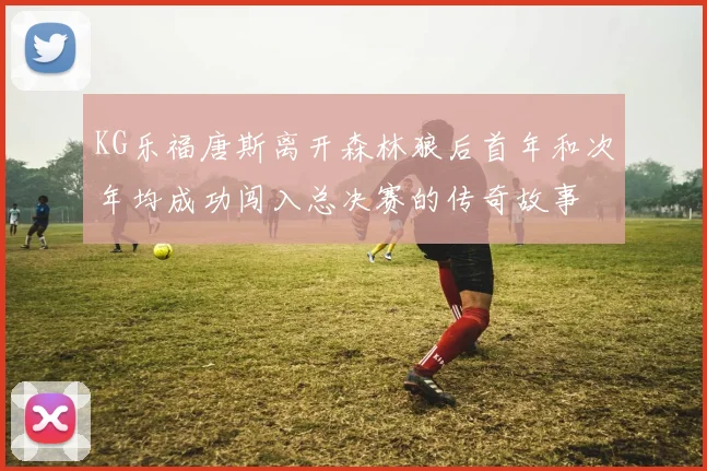 KG乐福唐斯离开森林狼后首年和次年均成功闯入总决赛的传奇故事