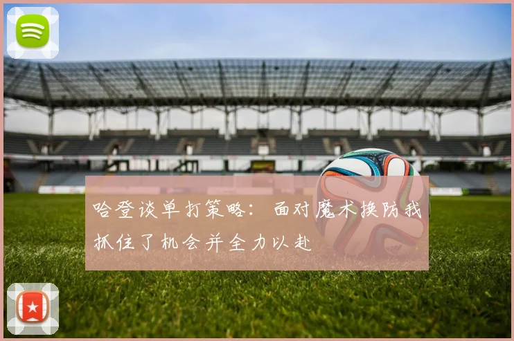 哈登谈单打策略：面对魔术换防我抓住了机会并全力以赴