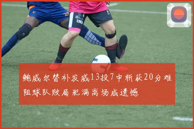 鲍威尔替补发威13投7中斩获20分难阻球队败局犯满离场成遗憾