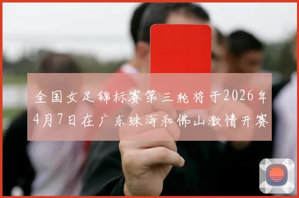 全国女足锦标赛第三轮将于2026年4月7日在广东珠海和佛山激情开赛