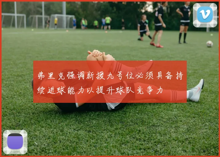 弗里克强调新援九号位必须具备持续进球能力以提升球队竞争力