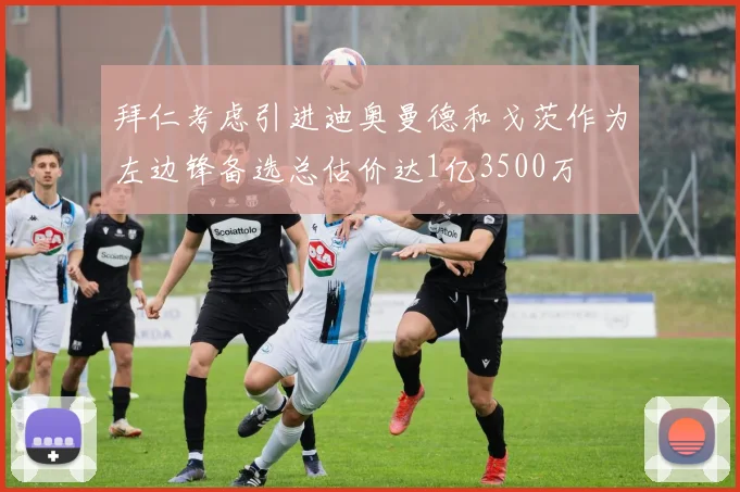拜仁考虑引进迪奥曼德和戈茨作为左边锋备选总估价达1亿3500万