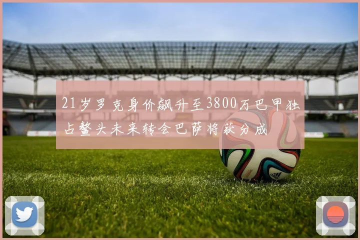 21岁罗克身价飙升至3800万巴甲独占鳌头未来转会巴萨将获分成