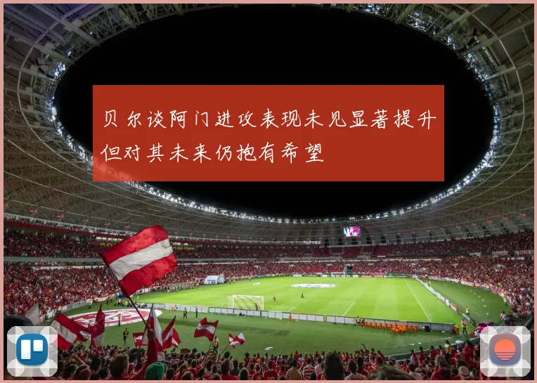 贝尔谈阿门进攻表现未见显著提升但对其未来仍抱有希望
