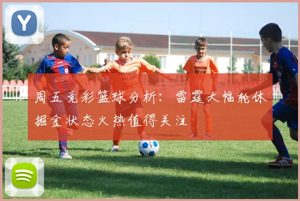 周五竞彩篮球分析：雷霆大幅轮休掘金状态火热值得关注