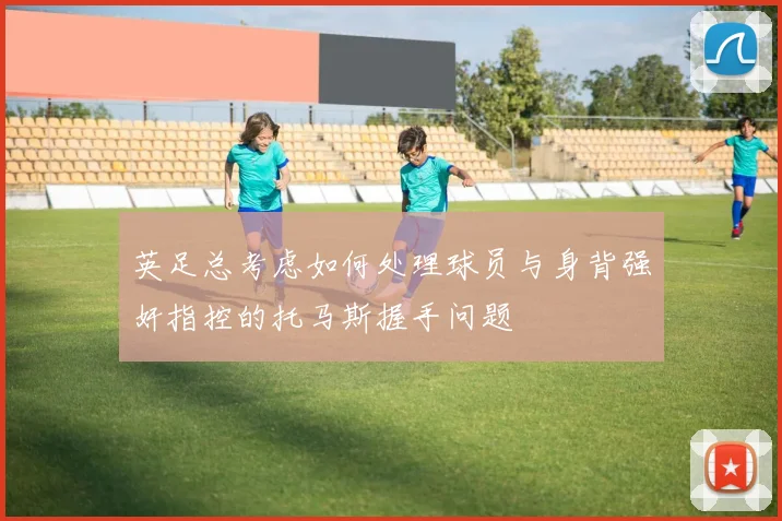 英足总考虑如何处理球员与身背强奸指控的托马斯握手问题