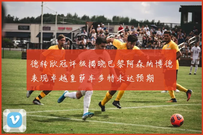 德转欧冠评级揭晓巴黎阿森纳博德表现卓越皇萨车多特未达预期