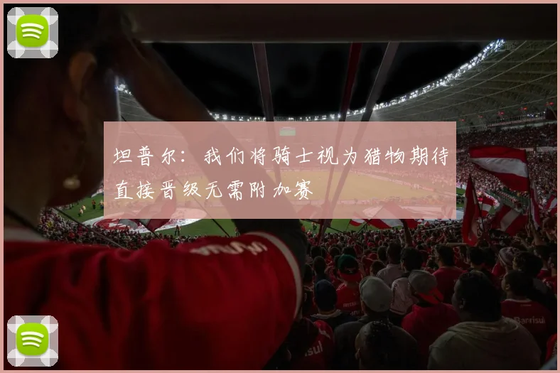 坦普尔：我们将骑士视为猎物期待直接晋级无需附加赛