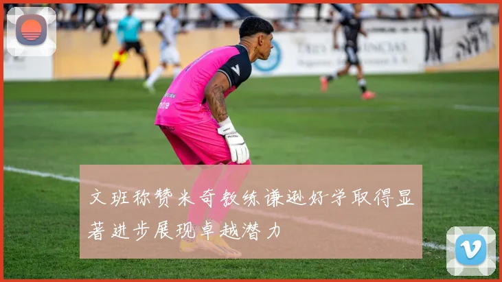 文班称赞米奇教练谦逊好学取得显著进步展现卓越潜力