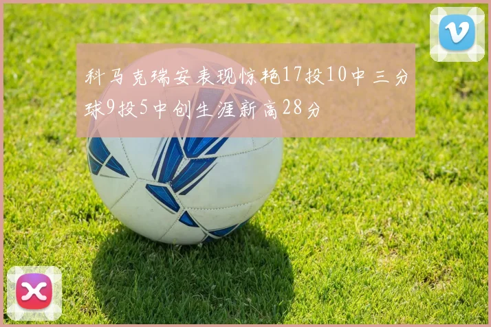 科马克瑞安表现惊艳17投10中三分球9投5中创生涯新高28分