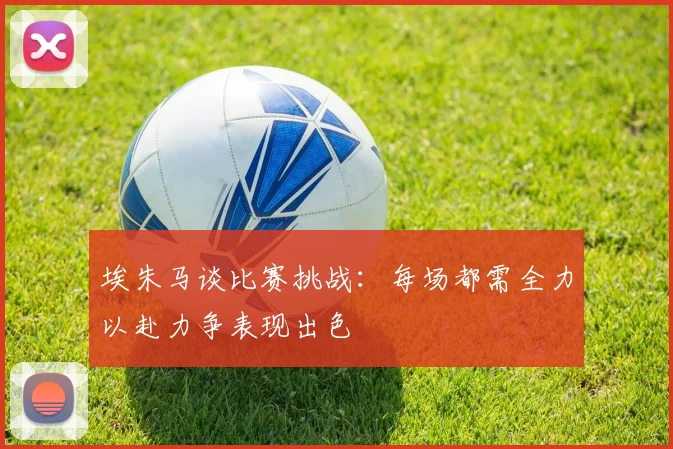 埃朱马谈比赛挑战：每场都需全力以赴力争表现出色