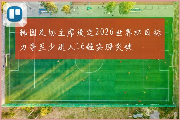 韩国足协主席设定2026世界杯目标力争至少进入16强实现突破