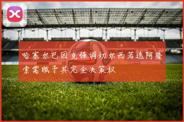 哈塞尔巴因克强调切尔西若选阿隆索需赋予其完全决策权