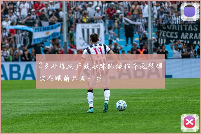 C罗社媒发声鼓励球队振作夺冠梦想仍在眼前只差一步